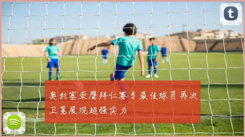 奥利塞荣膺拜仁赛季最佳球员再次卫冕展现超强实力